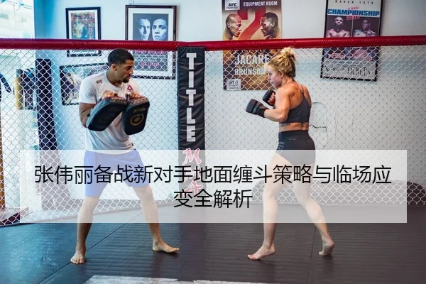 张伟丽备战新对手地面缠斗策略与临场应变全解析