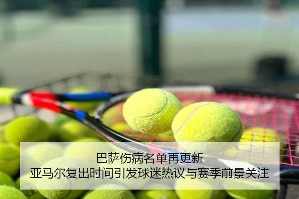 巴萨伤病名单再更新 亚马尔复出时间引发球迷热议与赛季前景关注