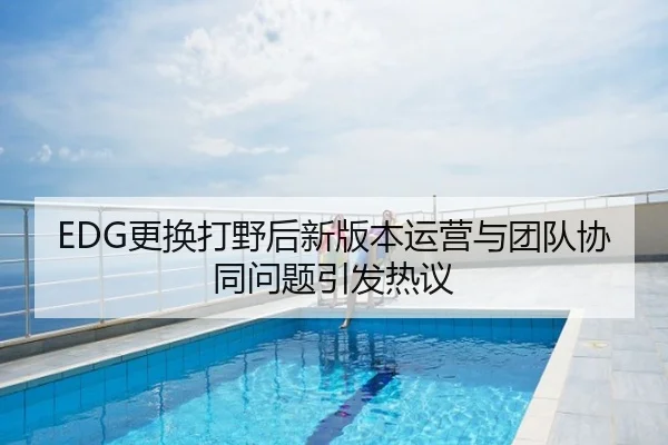 EDG更换打野后新版本运营与团队协同问题引发热议