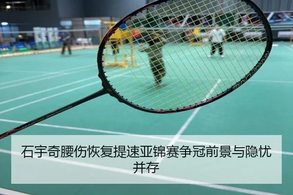 石宇奇腰伤恢复提速亚锦赛争冠前景与隐忧并存