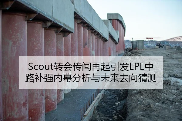 Scout转会传闻再起引发LPL中路补强内幕分析与未来去向猜测
