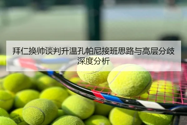 拜仁换帅谈判升温孔帕尼接班思路与高层分歧深度分析